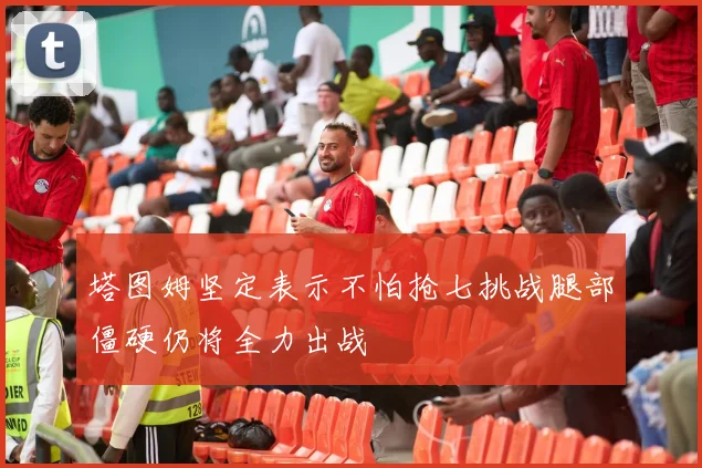 塔图姆坚定表示不怕抢七挑战腿部僵硬仍将全力出战