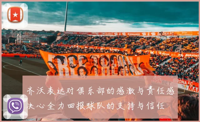 齐沃表达对俱乐部的感激与责任感决心全力回报球队的支持与信任