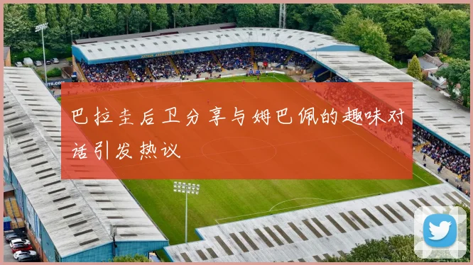 巴拉圭后卫分享与姆巴佩的趣味对话引发热议
