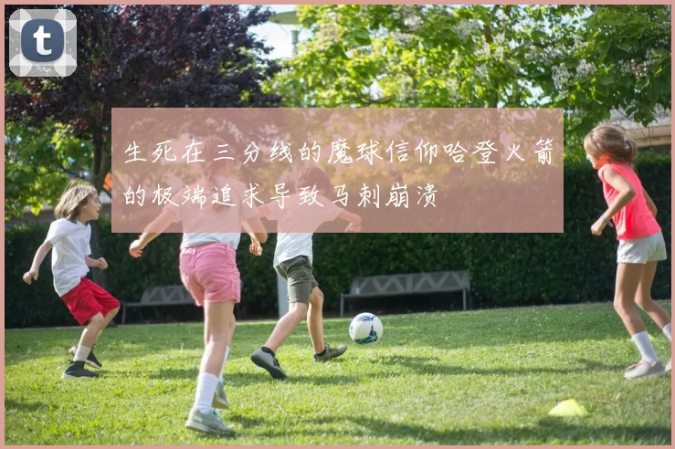 生死在三分线的魔球信仰哈登火箭的极端追求导致马刺崩溃