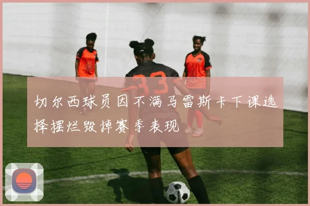 切尔西球员因不满马雷斯卡下课选择摆烂毁掉赛季表现