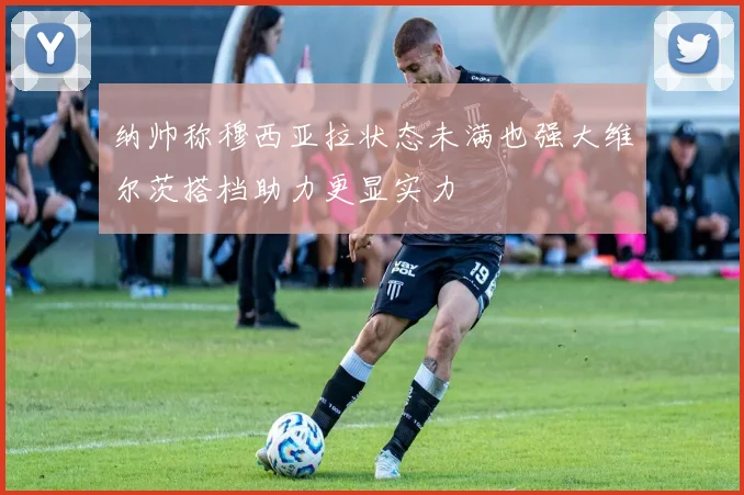纳帅称穆西亚拉状态未满也强大维尔茨搭档助力更显实力