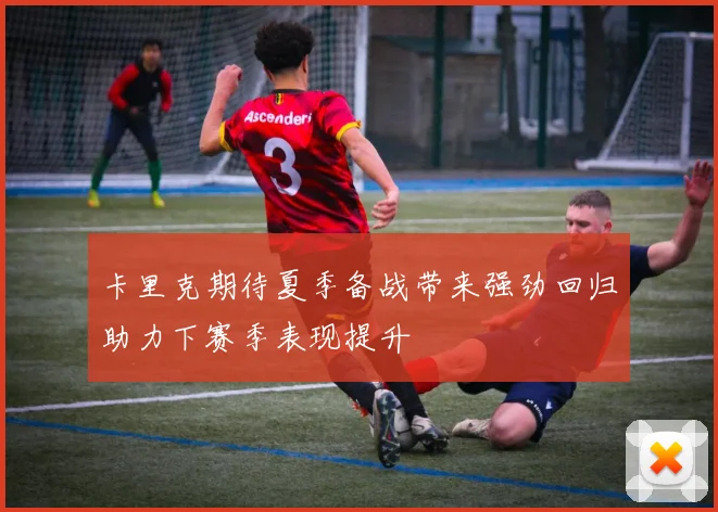 卡里克期待夏季备战带来强劲回归助力下赛季表现提升