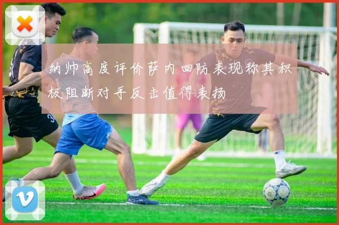纳帅高度评价萨内回防表现称其积极阻断对手反击值得表扬