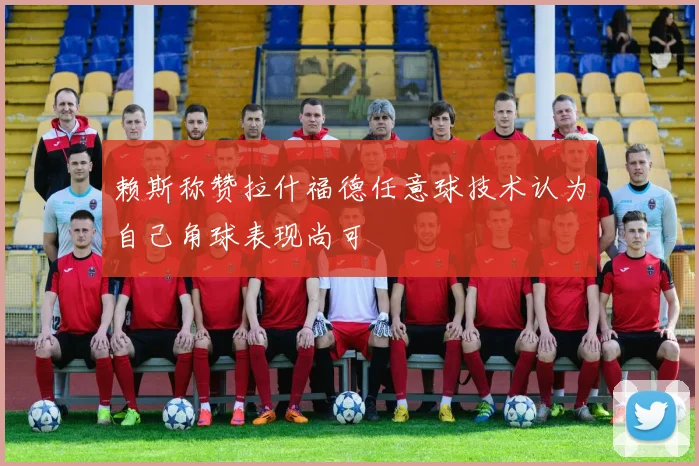 赖斯称赞拉什福德任意球技术认为自己角球表现尚可
