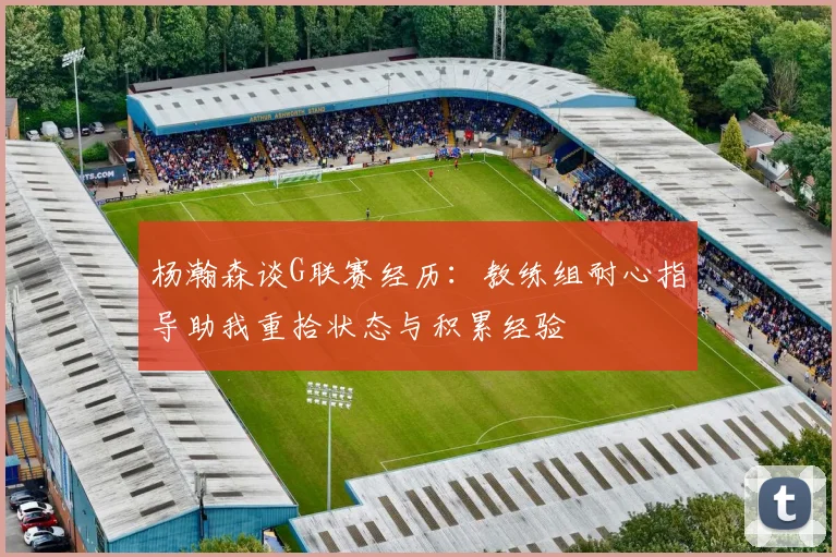 杨瀚森谈G联赛经历：教练组耐心指导助我重拾状态与积累经验