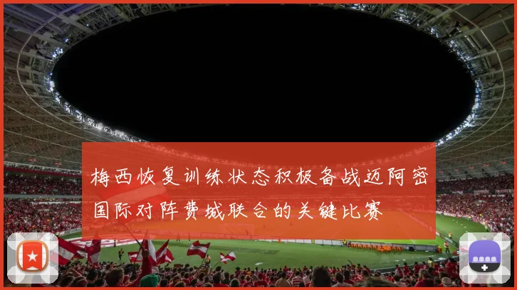 梅西恢复训练状态积极备战迈阿密国际对阵费城联合的关键比赛