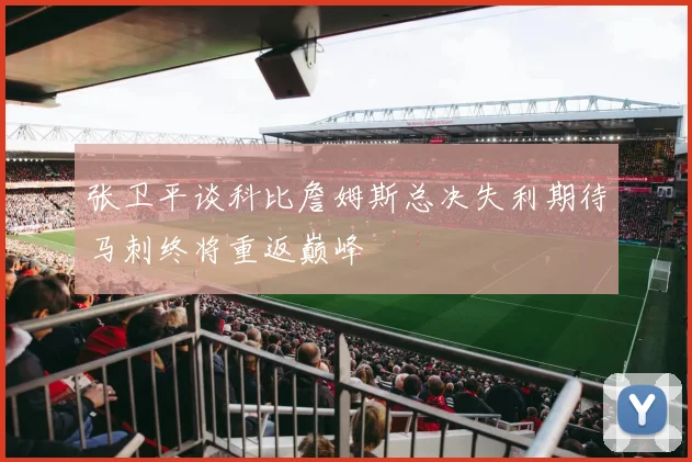 张卫平谈科比詹姆斯总决失利期待马刺终将重返巅峰