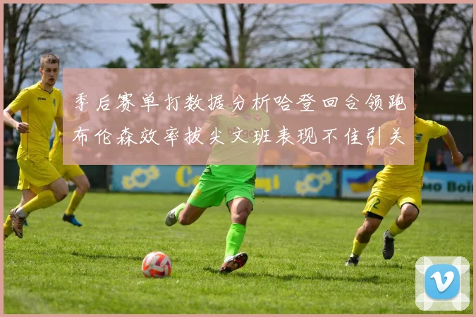 季后赛单打数据分析哈登回合领跑布伦森效率拔尖文班表现不佳引关注
