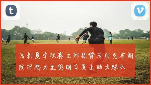 马刺夏季联赛主帅称赞马利克布朗防守潜力里德明日复出助力球队