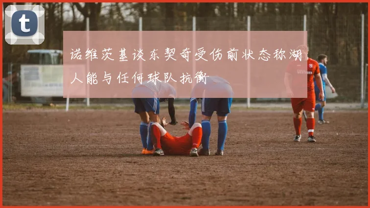 诺维茨基谈东契奇受伤前状态称湖人能与任何球队抗衡