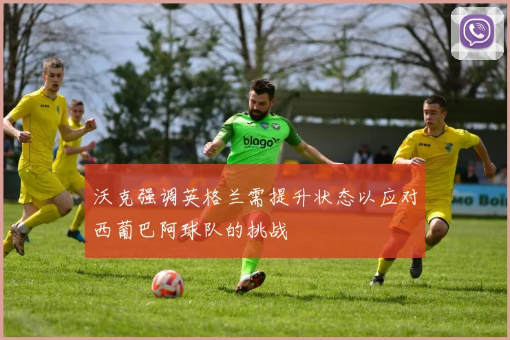 沃克强调英格兰需提升状态以应对西葡巴阿球队的挑战