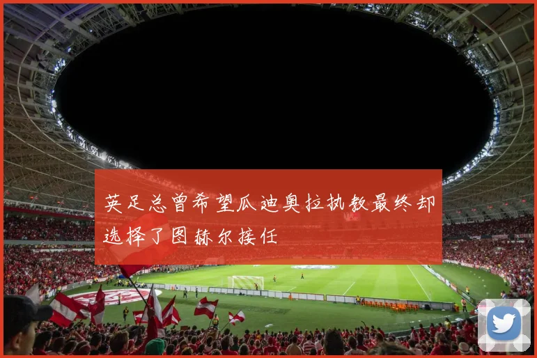 英足总曾希望瓜迪奥拉执教最终却选择了图赫尔接任