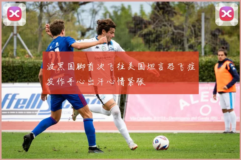 波黑国脚首次飞往美国坦言恐飞症发作手心出汗心情紧张