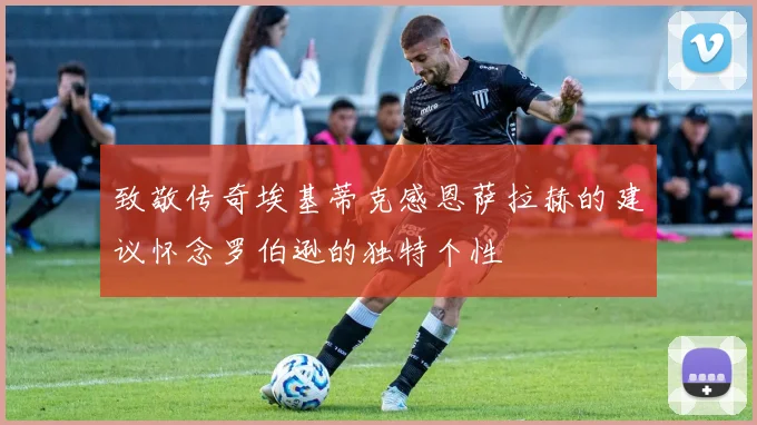 致敬传奇埃基蒂克感恩萨拉赫的建议怀念罗伯逊的独特个性