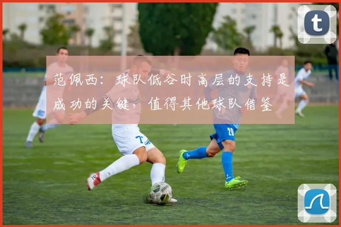 范佩西：球队低谷时高层的支持是成功的关键，值得其他球队借鉴