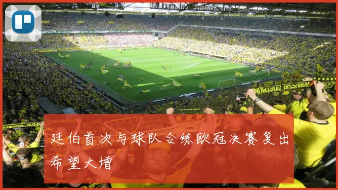 廷伯首次与球队合练欧冠决赛复出希望大增
