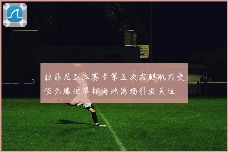 拉菲尼亚本赛季第五次右腿肌肉受伤无缘世界杯海地离场引发关注
