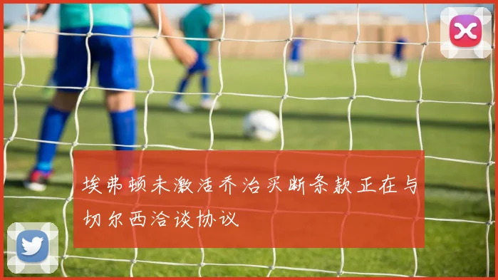 埃弗顿未激活乔治买断条款正在与切尔西洽谈协议
