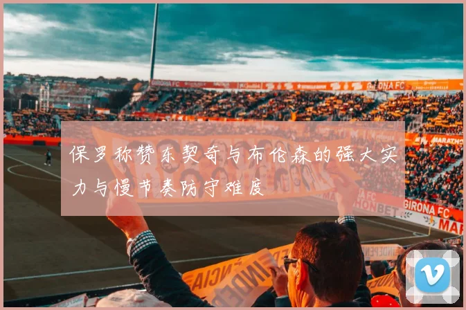 保罗称赞东契奇与布伦森的强大实力与慢节奏防守难度