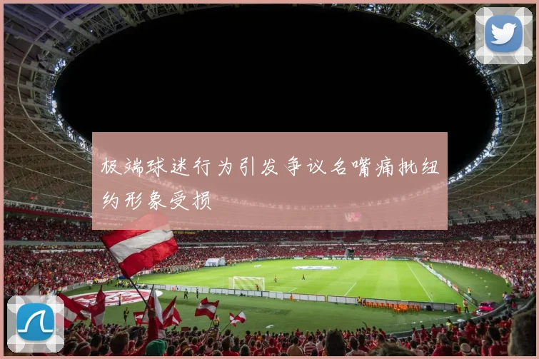 极端球迷行为引发争议名嘴痛批纽约形象受损