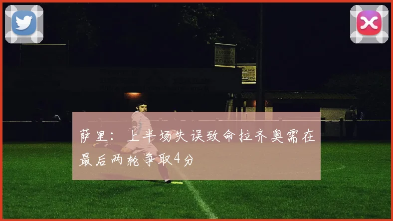 萨里：上半场失误致命拉齐奥需在最后两轮争取4分