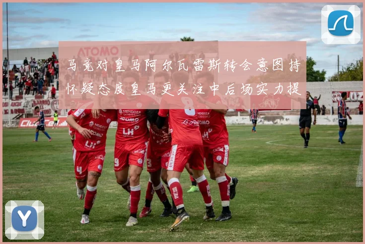 马竞对皇马阿尔瓦雷斯转会意图持怀疑态度皇马更关注中后场实力提升