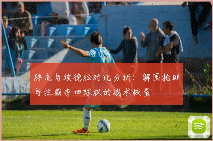胖虎与埃德松对比分析：解围抢断与拦截夺回球权的战术较量
